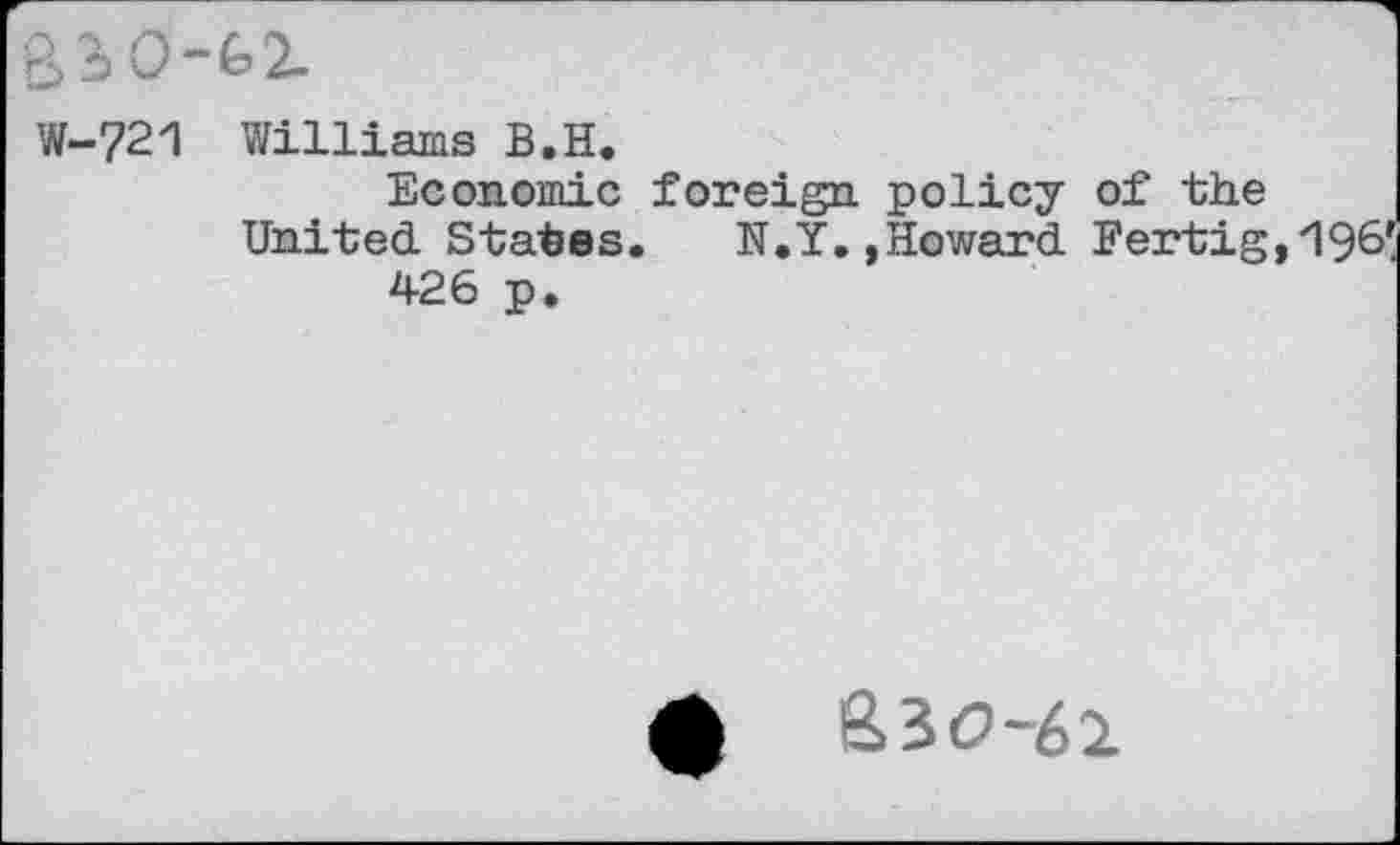 ﻿B30-G2.
W-721 Williams B.H.
Economic foreign policy of the United States. N.Y. »Howard Fertig,zl96' 426 p.
A &3O-62